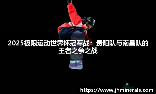 2025极限运动世界杯冠军战：贵阳队与南昌队的王者之争之战