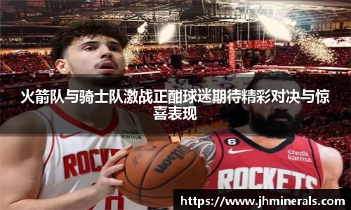 火箭队与骑士队激战正酣球迷期待精彩对决与惊喜表现