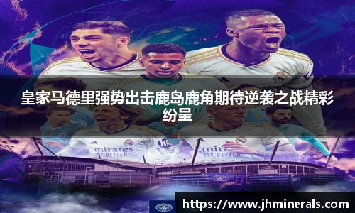 皇家马德里强势出击鹿岛鹿角期待逆袭之战精彩纷呈